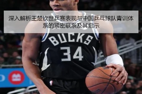 深入解析王楚钦世乒赛表现与中国乒乓球队青训体系的紧密联系及其启示 - Jiuyou